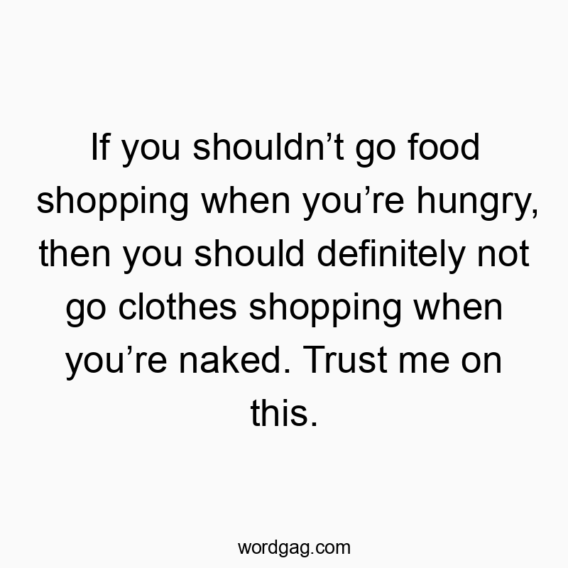 If you shouldn’t go food shopping when you’re hungry, then you should definitely not go clothes shopping when you’re naked. Trust me on this.