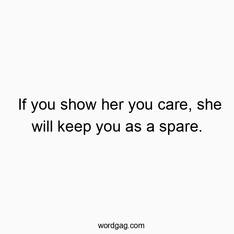 If you show her you care, she will keep you as a spare.