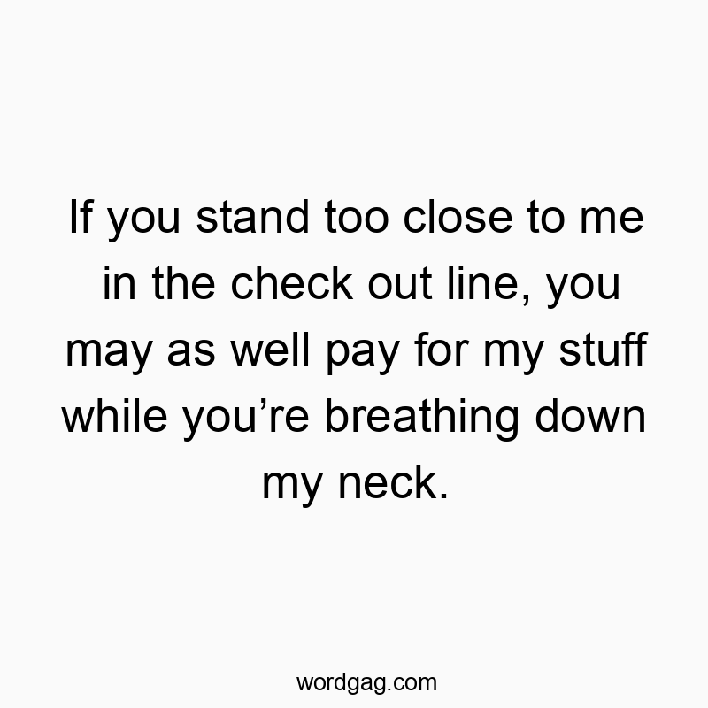 If you stand too close to me in the check out line, you may as well pay for my stuff while you’re breathing down my neck.
