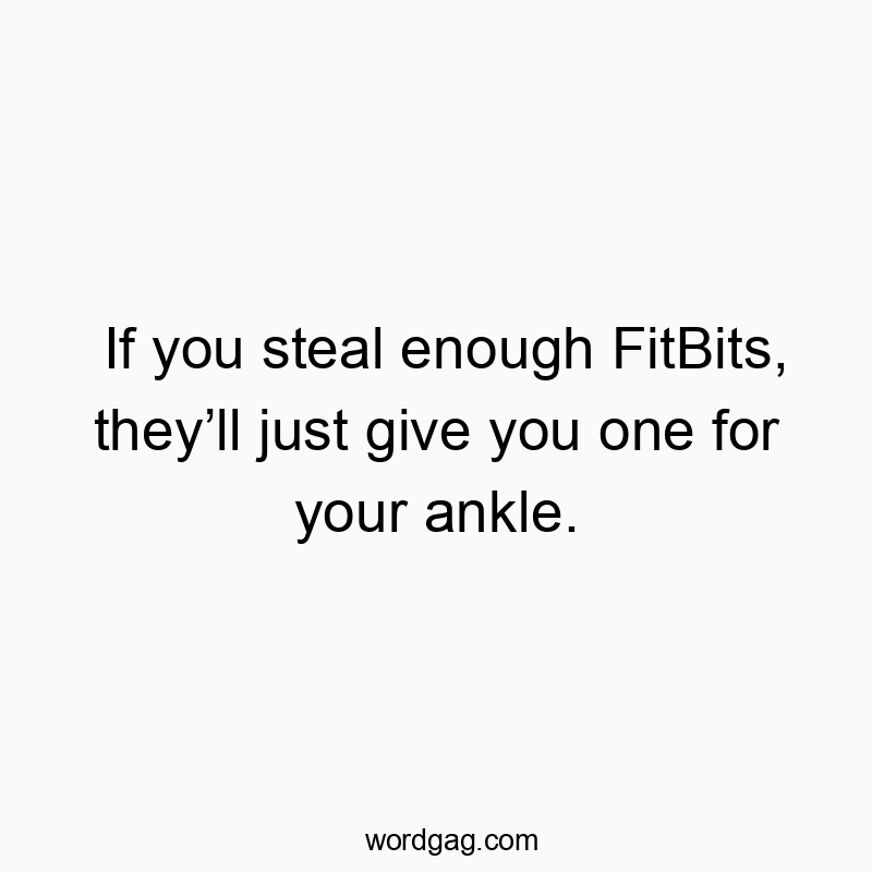 If you steal enough FitBits, theyβll just give you one for your ankle.