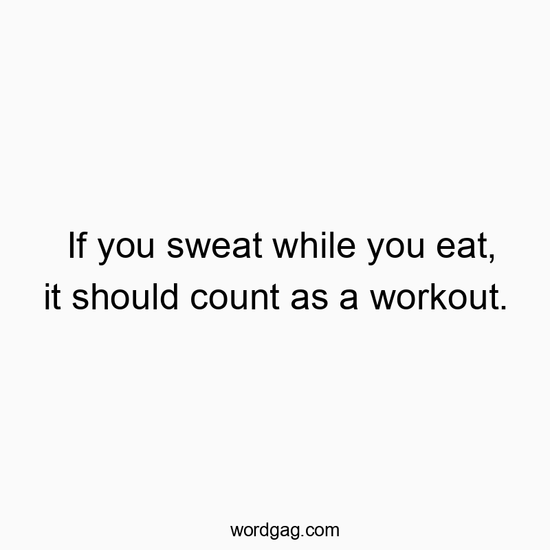 If you sweat while you eat, it should count as a workout.