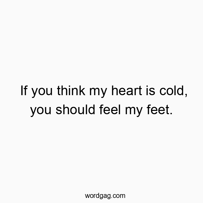 If you think my heart is cold, you should feel my feet.