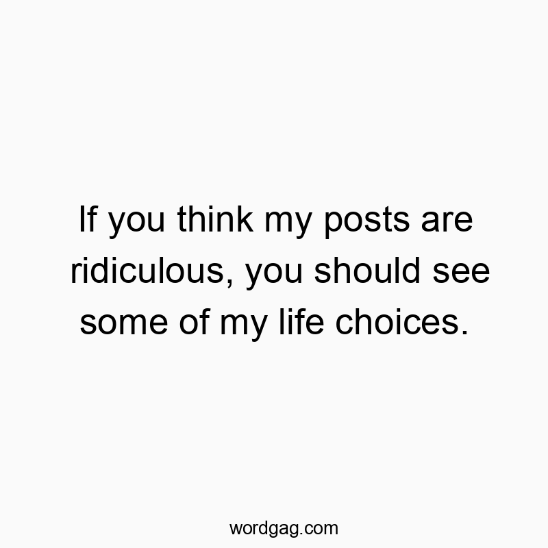If you think my posts are ridiculous, you should see some of my life choices.