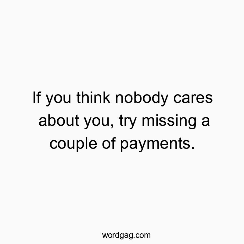 If you think nobody cares about you, try missing a couple of payments.