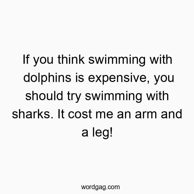 If you think swimming with dolphins is expensive, you should try swimming with sharks. It cost me an arm and a leg!