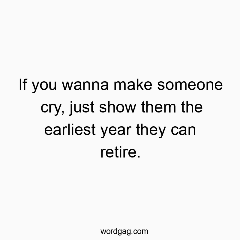 Funny show quotes - If you wanna make someone cry, just show them the earliest year they can retire.