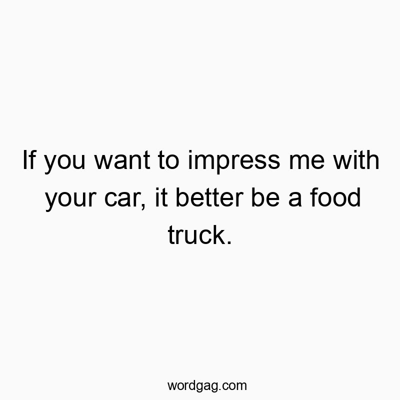 If you want to impress me with your car, it better be a food truck.