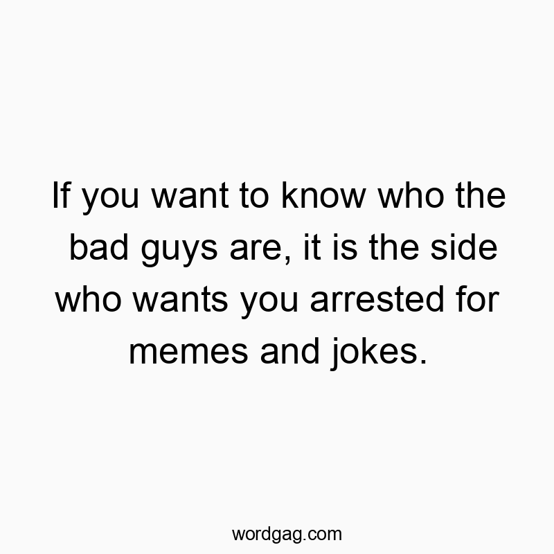 If you want to know who the bad guys are, it is the side who wants you arrested for memes and jokes.