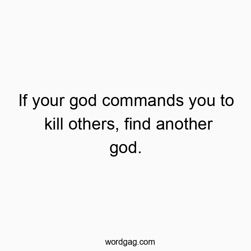 42 Funny belief quotes - If your god commands you to kill others, find another god.