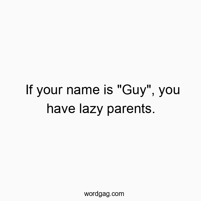 If your name is “Guy”, you have lazy parents.