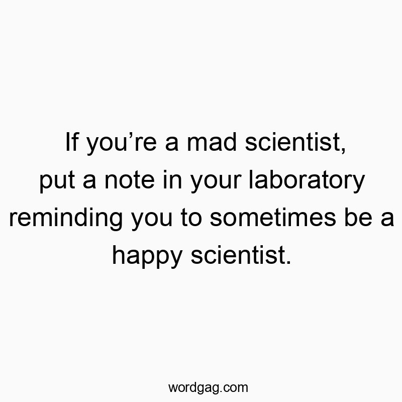 If youโre a mad scientist, put a note in your laboratory reminding you to sometimes be a happy scientist.