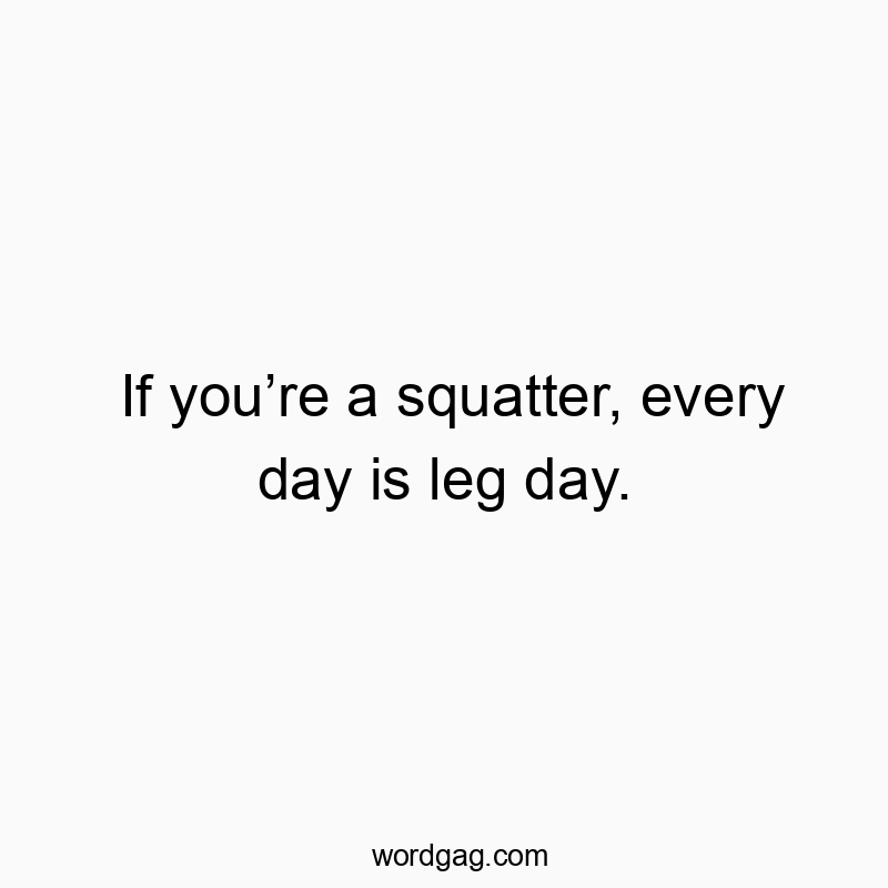 If youโre a squatter, every day is leg day.