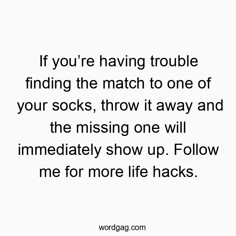 If you’re having trouble finding the match to one of your socks, throw it away and the missing one will immediately show up. Follow me for more life hacks.