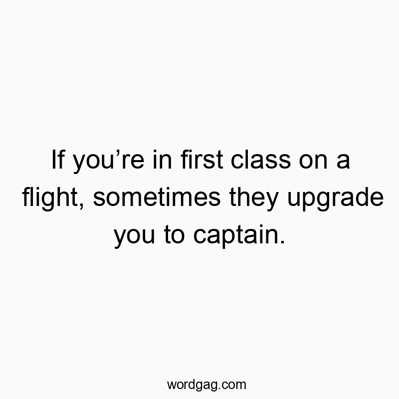 If you’re in first class on a flight, sometimes they upgrade you to captain.