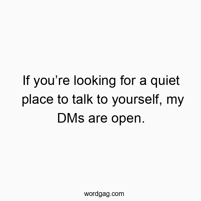 If you’re looking for a quiet place to talk to yourself, my DMs are open.