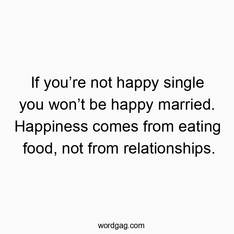 If youβre not happy single you wonβt be happy married. Happiness comes from eating food, not from relationships.