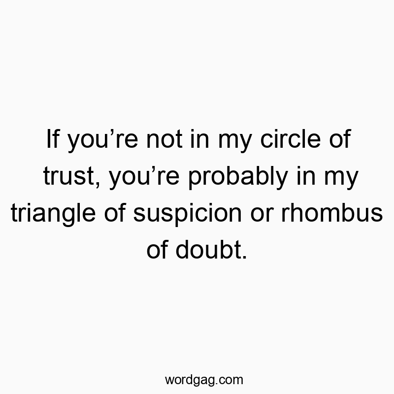 If you’re not in my circle of trust, you’re probably in my triangle of suspicion or rhombus of doubt.