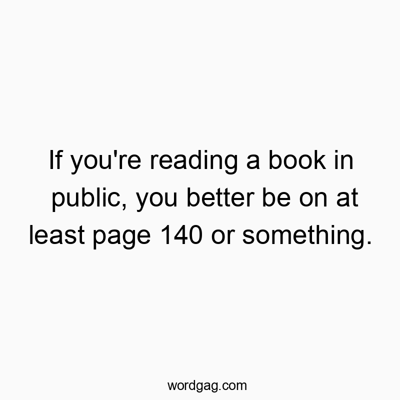 If you’re reading a book in public, you better be on at least page 140 or something.