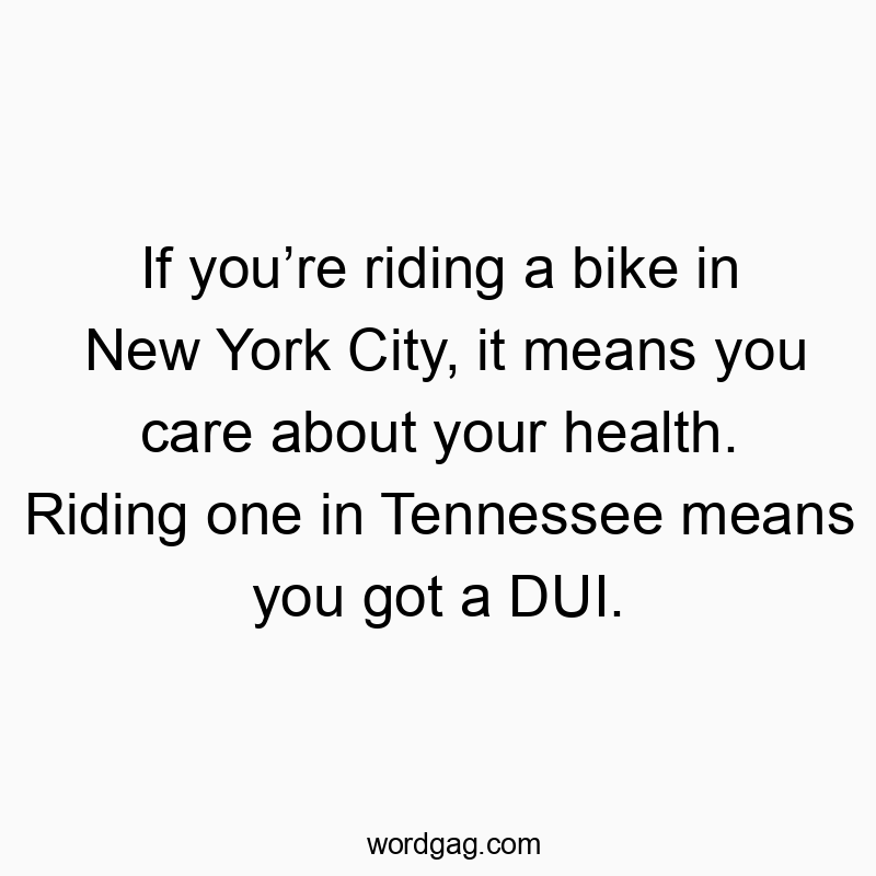 If you’re riding a bike in New York City, it means you care about your health. Riding one in Tennessee means you got a DUI.