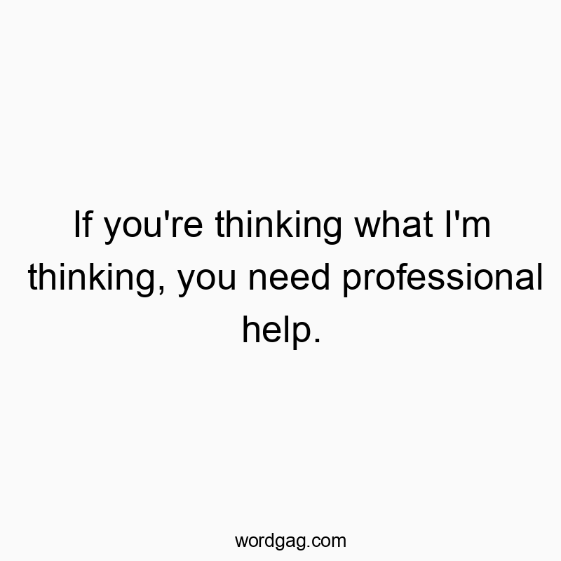 Funny need quotes - If you’re thinking what I’m thinking, you need professional help.