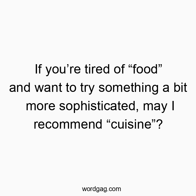 If you’re tired of “food” and want to try something a bit more sophisticated, may I recommend “cuisine”?