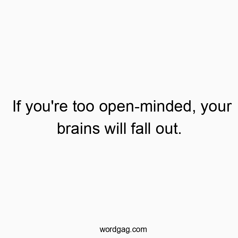 If you’re too open-minded, your brains will fall out.