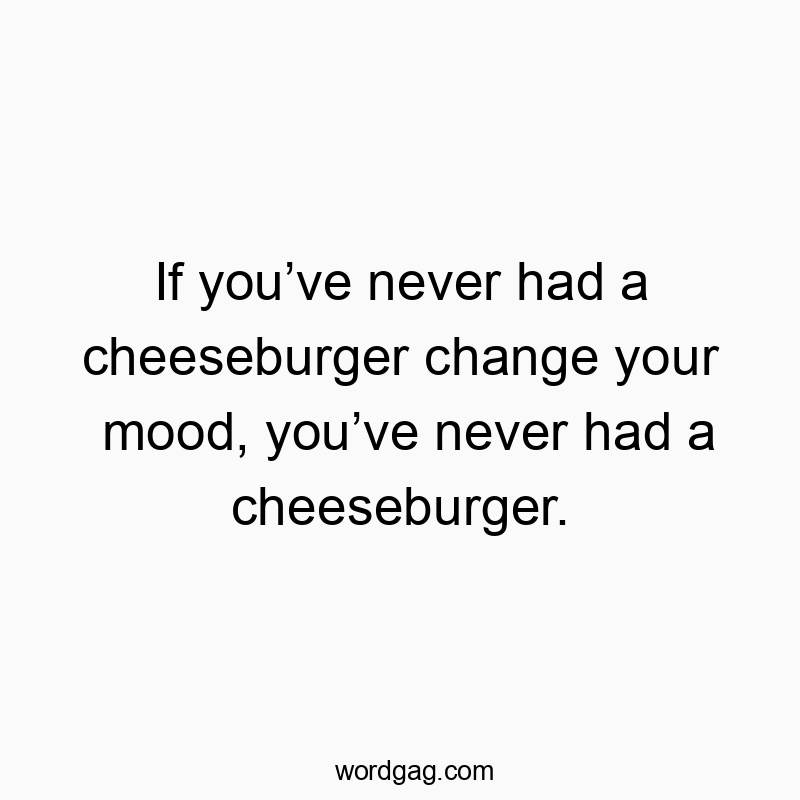 If youโve never had a cheeseburger change your mood, youโve never had a cheeseburger.