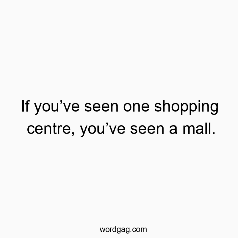 If you’ve seen one shopping centre, you’ve seen a mall.