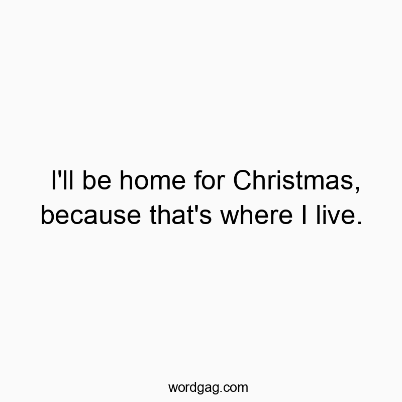 I’ll be home for Christmas, because that’s where I live.