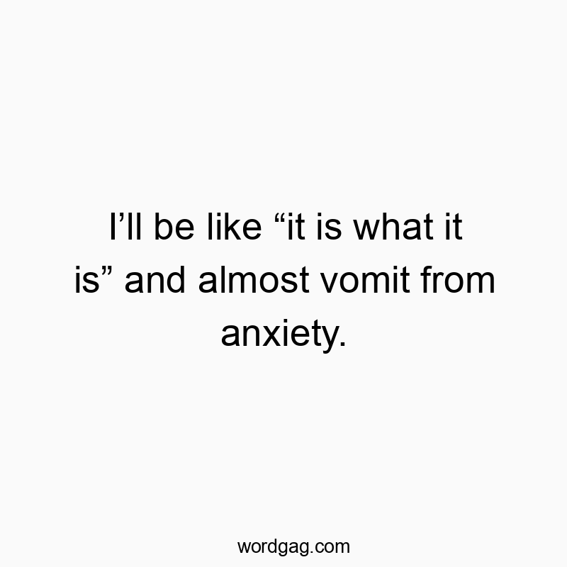 I’ll be like “it is what it is” and almost vomit from anxie…