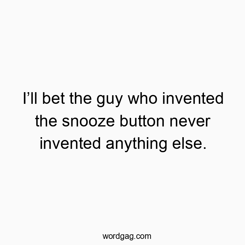 I’ll bet the guy who invented the snooze button never invented anything else.