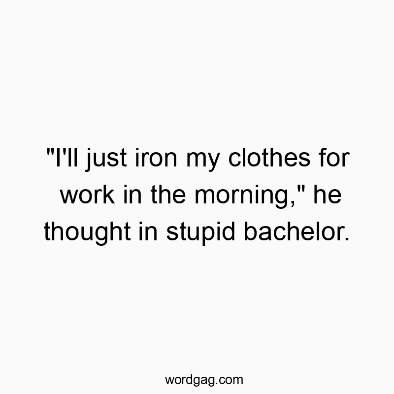 “I’ll just iron my clothes for work in the morning,” he thought in stupid bachelor.
