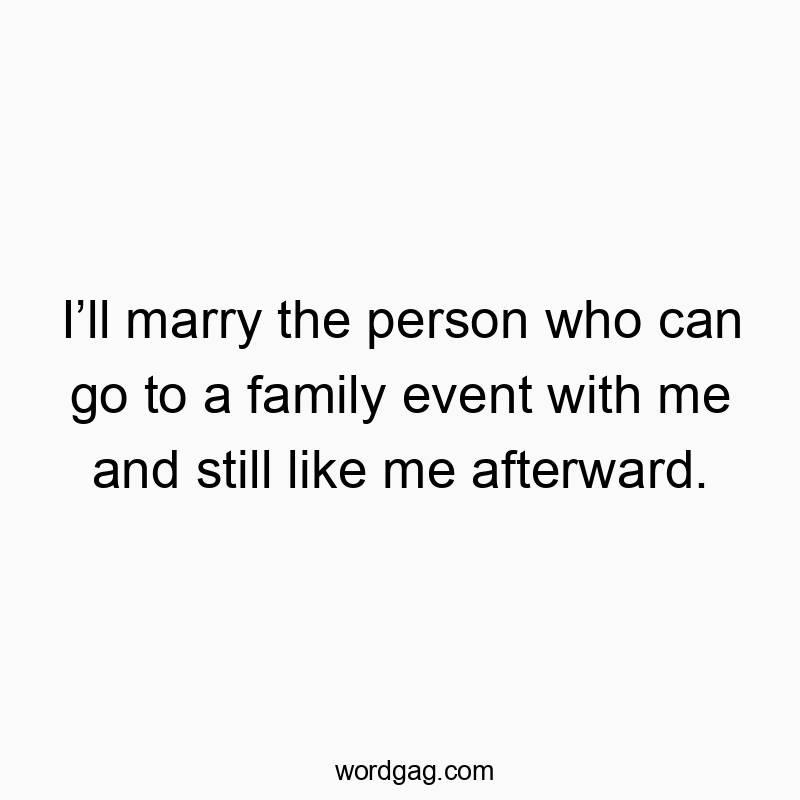 Iโll marry the person who can go to a family event with me and still like me afterward.