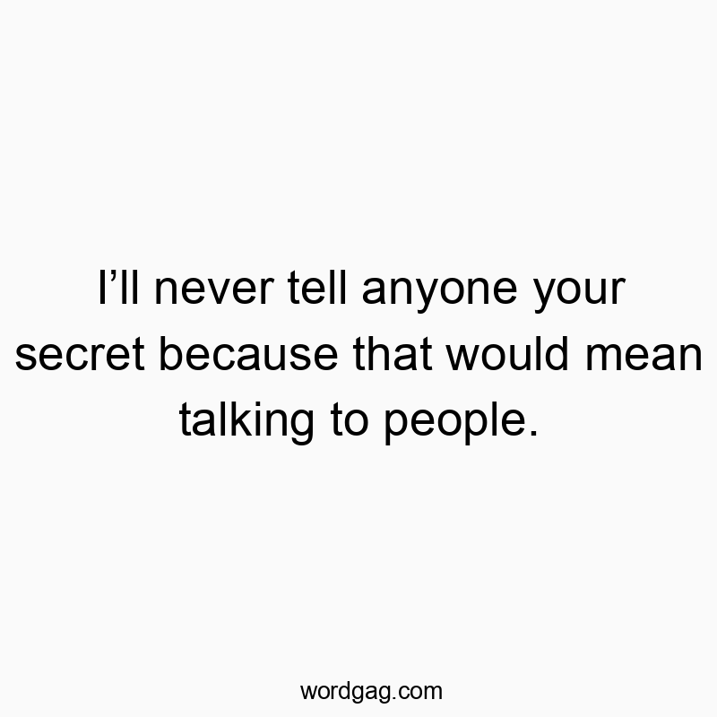 Iโll never tell anyone your secret because that would mean talking to people.