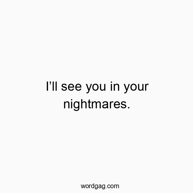 I’ll see you in your nightmares.