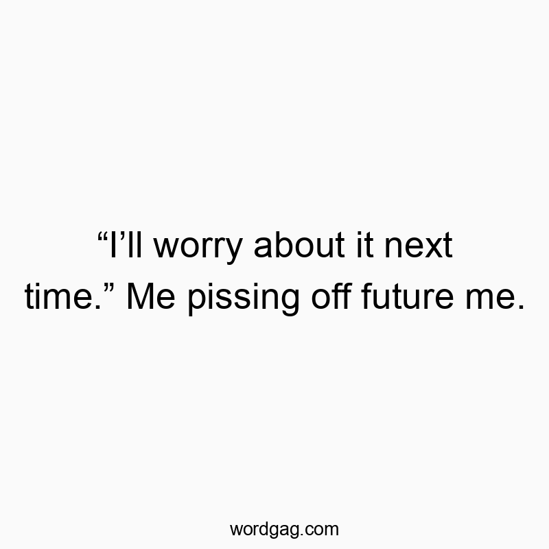 โIโll worry about it next time.โ Me pissing off future me.