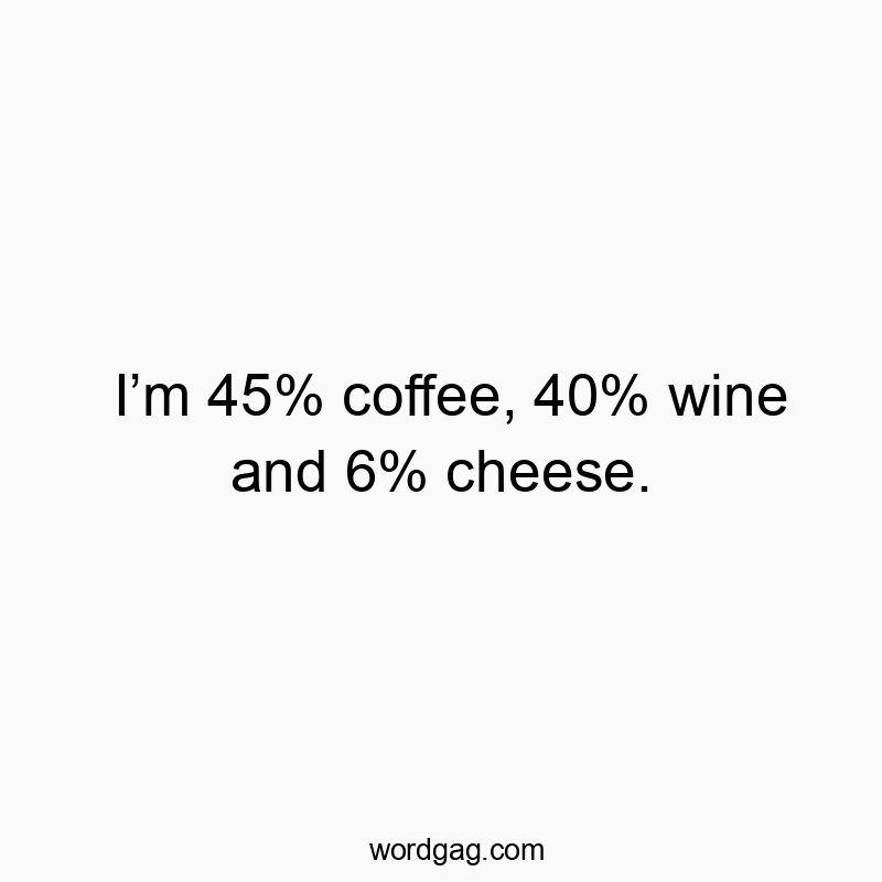 I’m 45% coffee, 40% wine and 6% cheese.