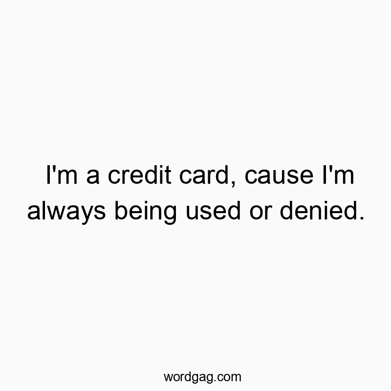 Funny denied quotes - I’m a credit card, cause I’m always being used or denied.