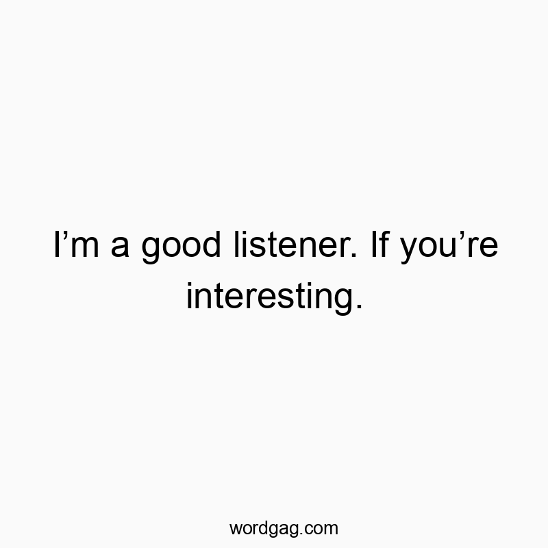 I’m a good listener. If you’re interesting.