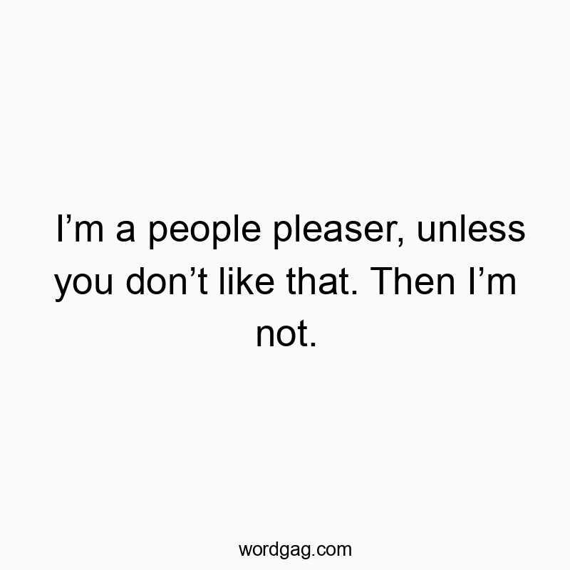 I’m a people pleaser, unless you don’t like that. Then I’m not.