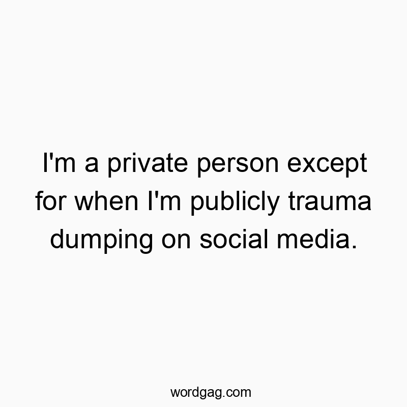 I’m a private person except for when I’m publicly trauma dumping on social media.