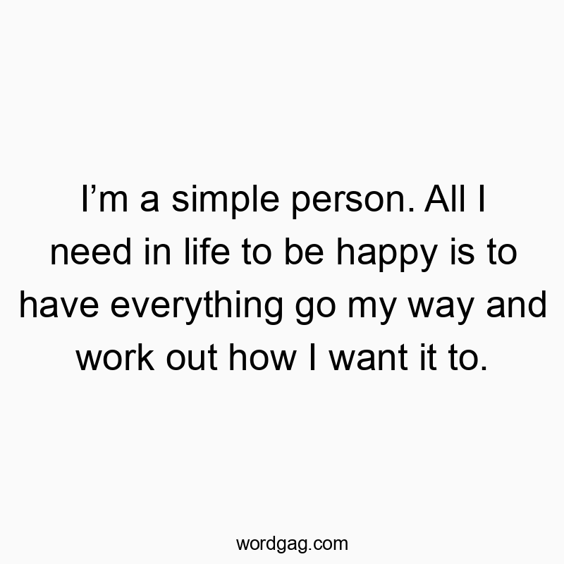 Funny need quotes - I’m a simple person. All I need in life to be happy is to have everything go my way and work out how I want it to.