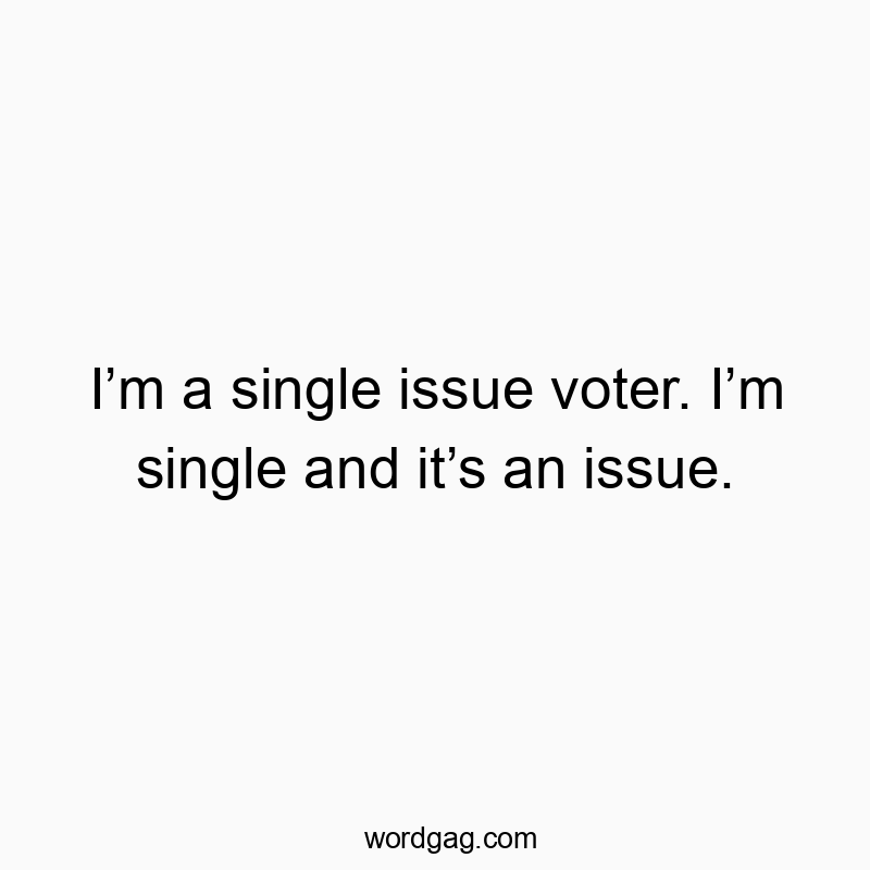 Iโm a single issue voter. Iโm single and itโs an issue.