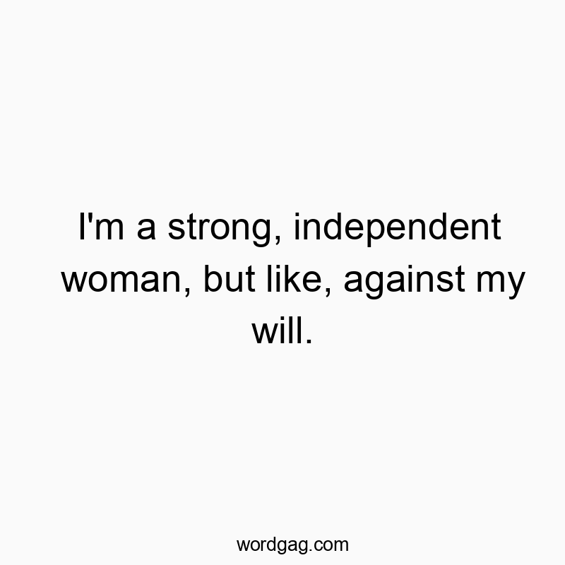 I’m a strong, independent woman, but like, against my will.