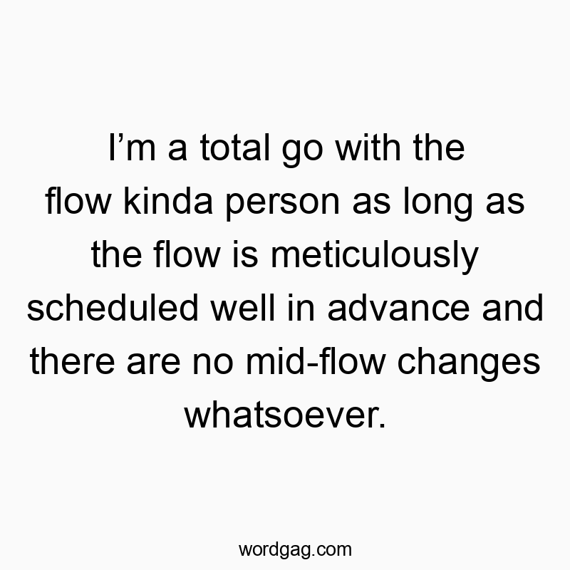 I’m a total go with the flow kinda person as long as the flow is meticulously scheduled well in advance and there are no mid-flow changes whatsoever.