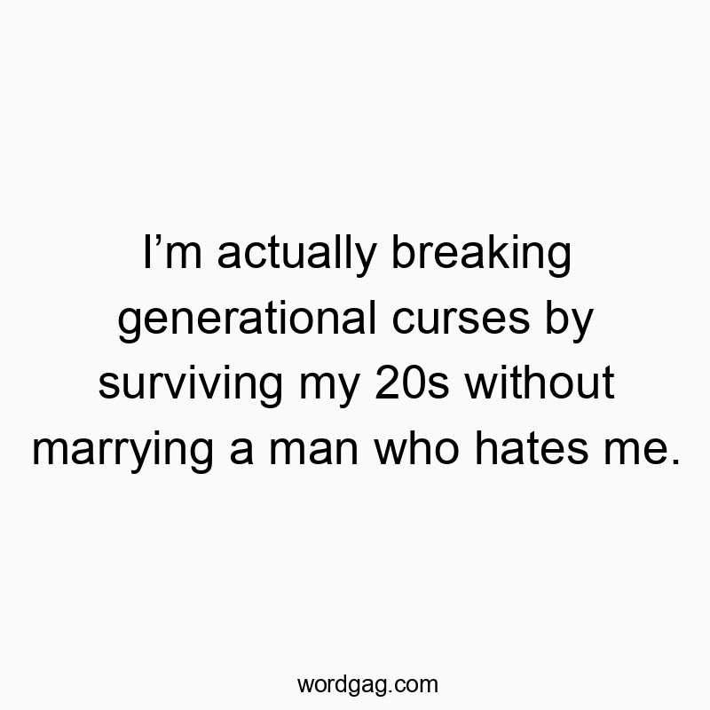 Iโm actually breaking generational curses by surviving my 20s without marrying a man who hates me.