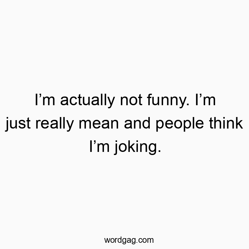 Iโm actually not funny. Iโm just really mean and people think Iโm joking.