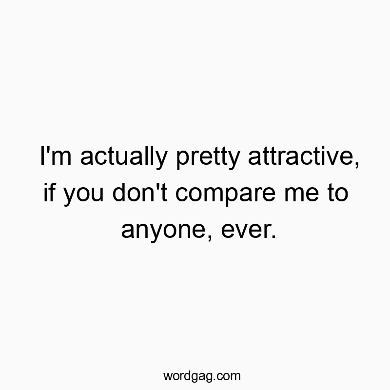 I’m actually pretty attractive, if you don’t compare me to anyone, ever.