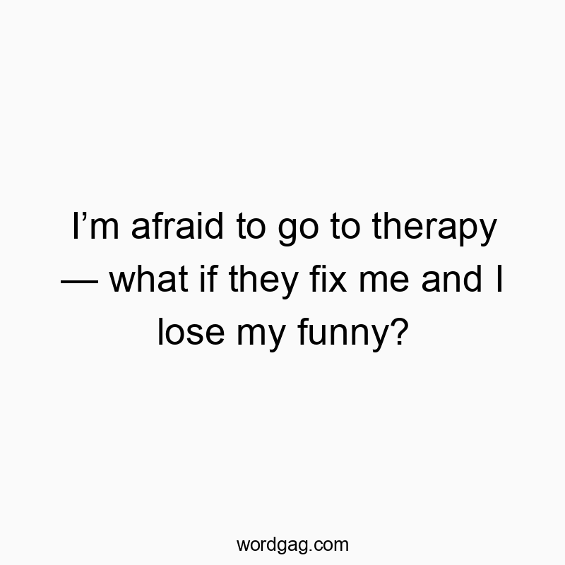 I’m afraid to go to therapy — what if they fix me and I lose my funny?
