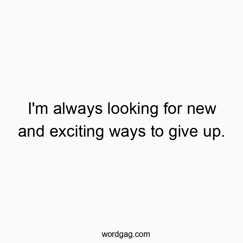 I’m always looking for new and exciting ways to give up.